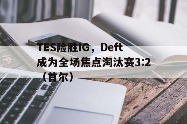 华体会下载-TES险胜IG，Deft成为全场焦点淘汰赛3:2（首尔）的简单介绍  第1张